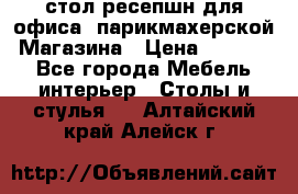 стол-ресепшн для офиса, парикмахерской, Магазина › Цена ­ 14 000 - Все города Мебель, интерьер » Столы и стулья   . Алтайский край,Алейск г.